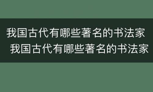 我国古代有哪些著名的书法家 我国古代有哪些著名的书法家有哪些故事