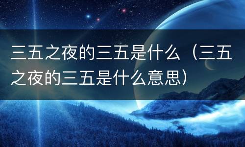 三五之夜的三五是什么（三五之夜的三五是什么意思）