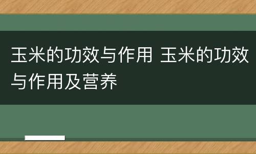 玉米的功效与作用 玉米的功效与作用及营养