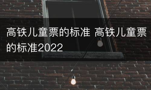 高铁儿童票的标准 高铁儿童票的标准2022