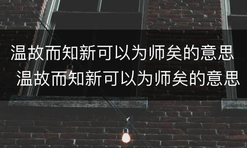 温故而知新可以为师矣的意思 温故而知新可以为师矣的意思与感悟