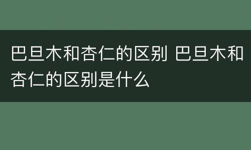 巴旦木和杏仁的区别 巴旦木和杏仁的区别是什么