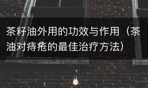 茶籽油外用的功效与作用（茶油对痔疮的最佳治疗方法）