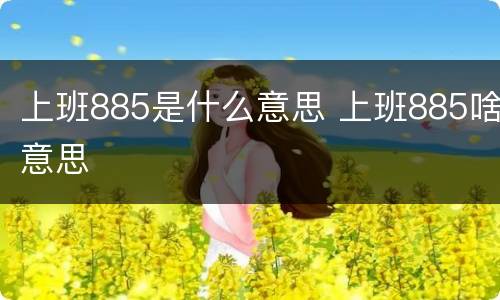 上班885是什么意思 上班885啥意思