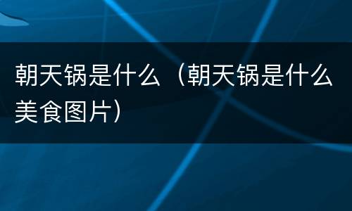 朝天锅是什么（朝天锅是什么美食图片）