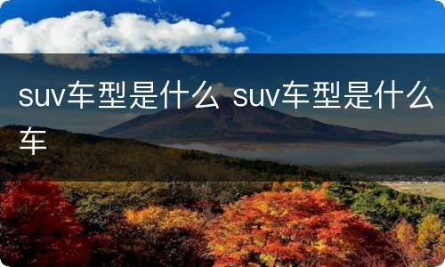 suv车型是什么 suv车型是什么车