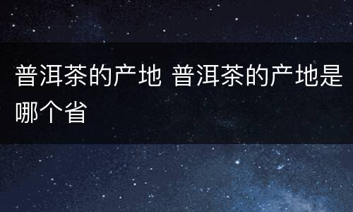 普洱茶的产地 普洱茶的产地是哪个省