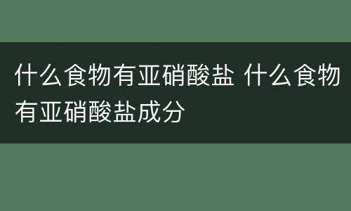 什么食物有亚硝酸盐 什么食物有亚硝酸盐成分