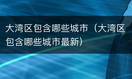 大湾区包含哪些城市（大湾区包含哪些城市最新）