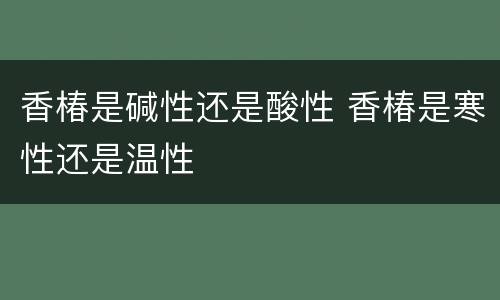 香椿是碱性还是酸性 香椿是寒性还是温性