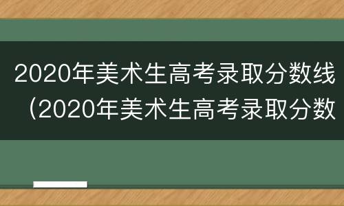 2020年美术生高考录取分数线（2020年美术生高考录取分数线重庆）