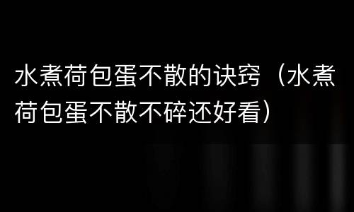 水煮荷包蛋不散的诀窍（水煮荷包蛋不散不碎还好看）