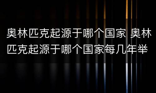 奥林匹克起源于哪个国家 奥林匹克起源于哪个国家每几年举行一次