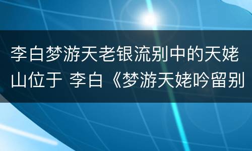 李白梦游天老银流别中的天姥山位于 李白《梦游天姥吟留别》中的天姥山位于