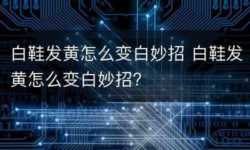 白鞋发黄怎么变白妙招 白鞋发黄怎么变白妙招?