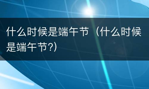 什么时候是端午节（什么时候是端午节?）