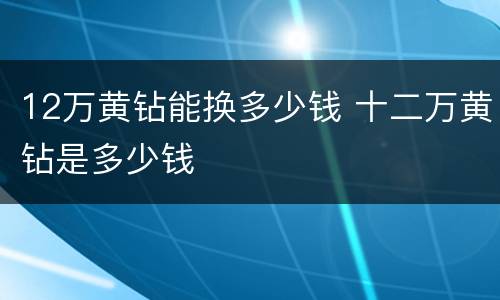 12万黄钻能换多少钱 十二万黄钻是多少钱