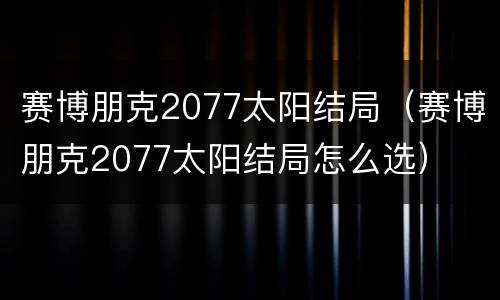 赛博朋克2077太阳结局（赛博朋克2077太阳结局怎么选）