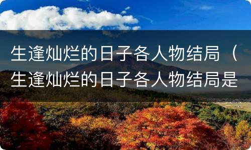 生逢灿烂的日子各人物结局（生逢灿烂的日子各人物结局是什么）