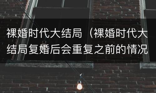 裸婚时代大结局（裸婚时代大结局复婚后会重复之前的情况吗）