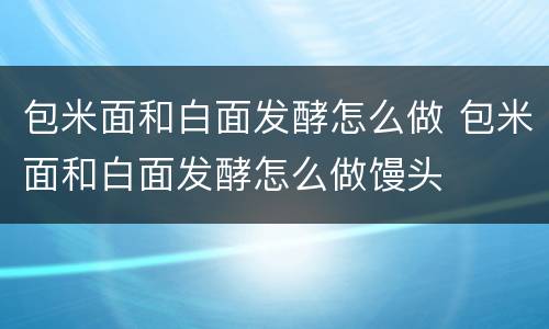 包米面和白面发酵怎么做 包米面和白面发酵怎么做馒头