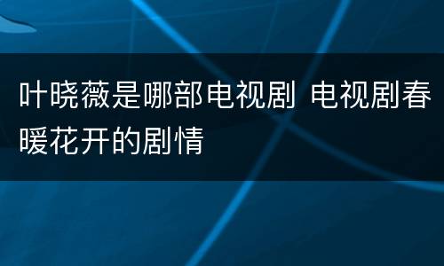 叶晓薇是哪部电视剧 电视剧春暖花开的剧情