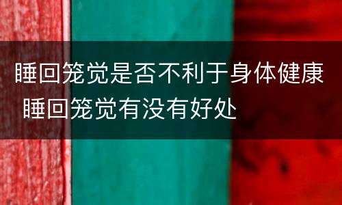 睡回笼觉是否不利于身体健康 睡回笼觉有没有好处