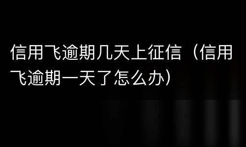 信用飞逾期几天上征信（信用飞逾期一天了怎么办）