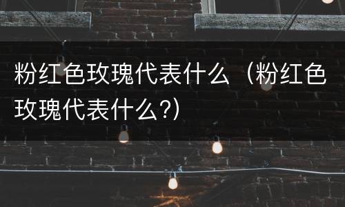 粉红色玫瑰代表什么（粉红色玫瑰代表什么?）