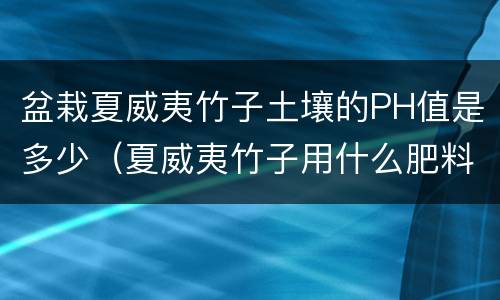 盆栽夏威夷竹子土壤的PH值是多少（夏威夷竹子用什么肥料好）