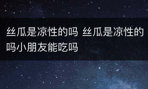 丝瓜是凉性的吗 丝瓜是凉性的吗小朋友能吃吗