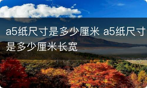 a5纸尺寸是多少厘米 a5纸尺寸是多少厘米长宽