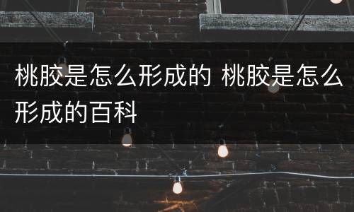 桃胶是怎么形成的 桃胶是怎么形成的百科