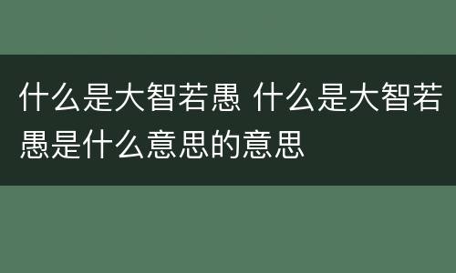 什么是大智若愚 什么是大智若愚是什么意思的意思