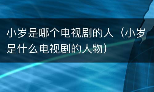 小岁是哪个电视剧的人（小岁是什么电视剧的人物）