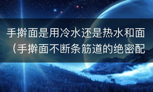 手擀面是用冷水还是热水和面（手擀面不断条筋道的绝密配方）