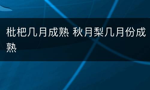 枇杷几月成熟 秋月梨几月份成熟