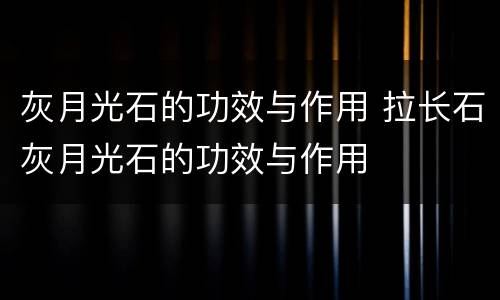 灰月光石的功效与作用 拉长石灰月光石的功效与作用