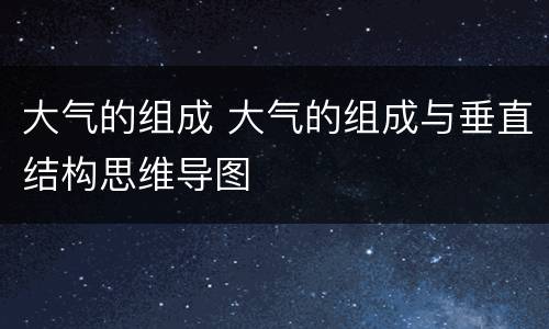 大气的组成 大气的组成与垂直结构思维导图