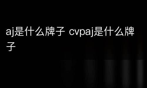 aj是什么牌子 cvpaj是什么牌子