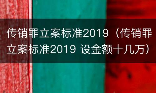 传销罪立案标准2019（传销罪立案标准2019 设金额十几万）