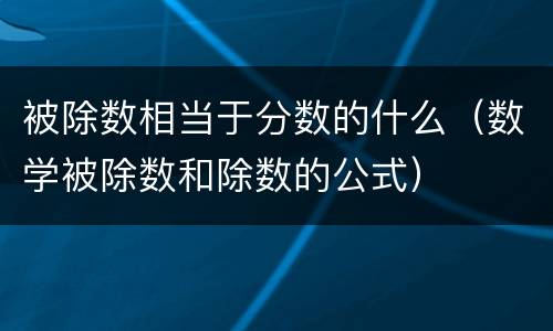 被除数相当于分数的什么（数学被除数和除数的公式）