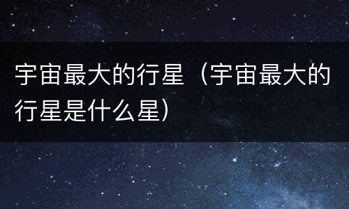 宇宙最大的行星（宇宙最大的行星是什么星）