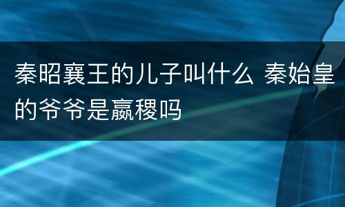 秦昭襄王的儿子叫什么 秦始皇的爷爷是嬴稷吗