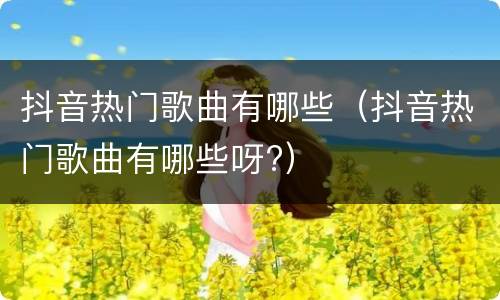 抖音热门歌曲有哪些（抖音热门歌曲有哪些呀?）