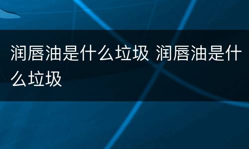 润唇油是什么垃圾 润唇油是什么垃圾