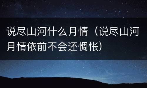 说尽山河什么月情（说尽山河月情依前不会还惆怅）