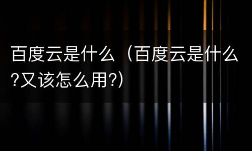 百度云是什么（百度云是什么?又该怎么用?）