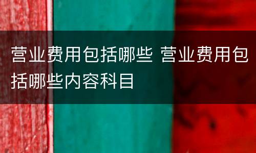 营业费用包括哪些 营业费用包括哪些内容科目