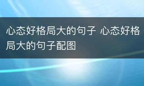 心态好格局大的句子 心态好格局大的句子配图